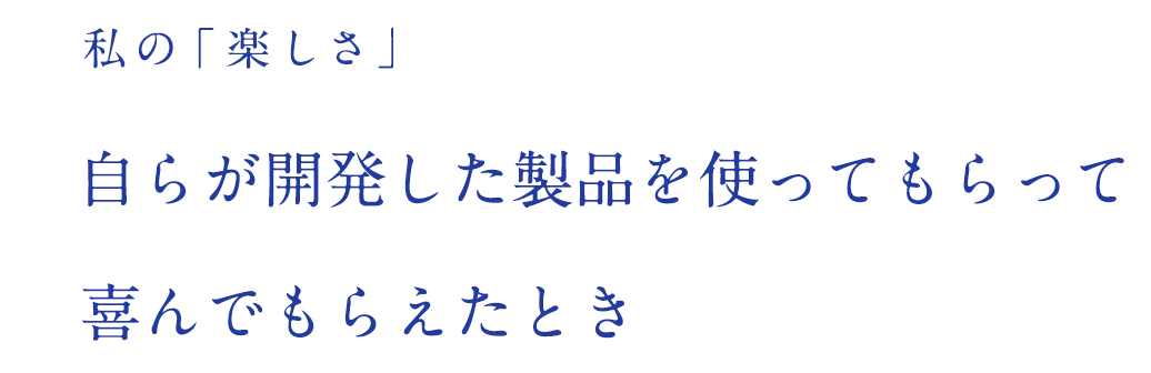 私の「楽しさ」自らが開発した製品を使ってもらって喜んでもらえたとき