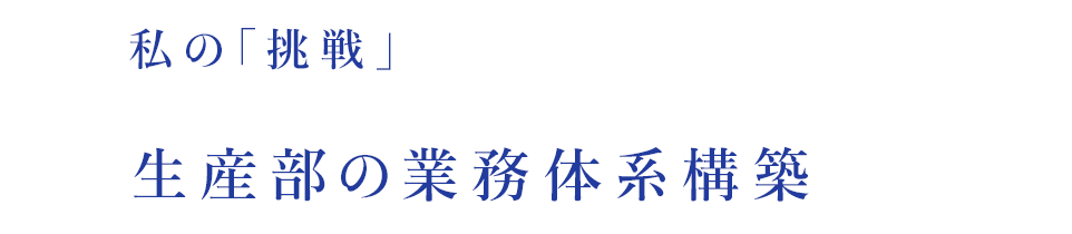 私の「挑戦」生産部の業務体系構築