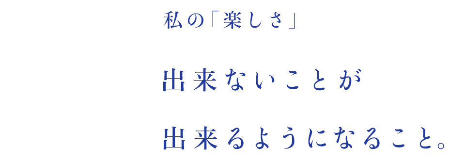 私の「楽しさ」出来ないことが出来るようになること。