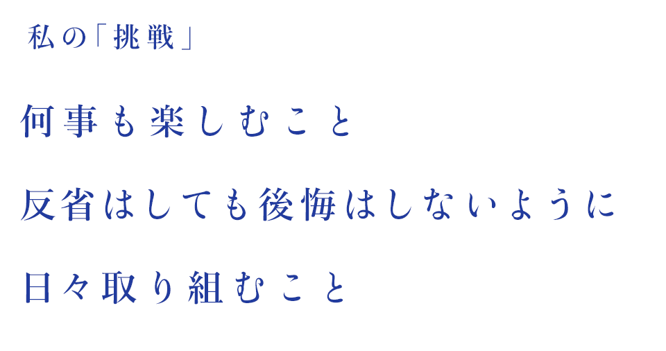 私の「挑戦」何事も楽しむこと 反省はしても後悔はしないように日々取り組むこと