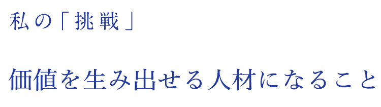 私の「挑戦」ユーザー目線で役に立つシステム開発ができる人財になること