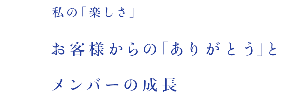 私の「楽しさ」お客様からの「ありがとう」とメンバーの成長