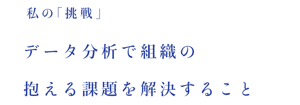 私の「挑戦」データ分析で組織の抱える課題を解決すること